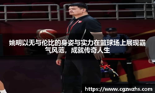 姚明以无与伦比的身姿与实力在篮球场上展现霸气风范，成就传奇人生