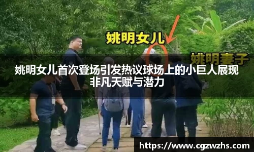 姚明女儿首次登场引发热议球场上的小巨人展现非凡天赋与潜力