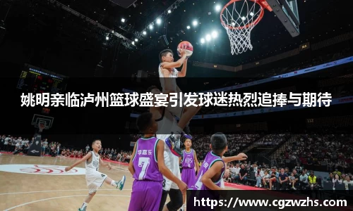 姚明亲临泸州篮球盛宴引发球迷热烈追捧与期待