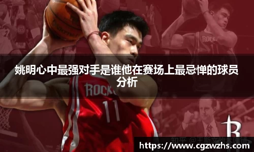 姚明心中最强对手是谁他在赛场上最忌惮的球员分析