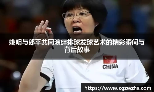 姚明与郎平共同演绎排球发球艺术的精彩瞬间与背后故事