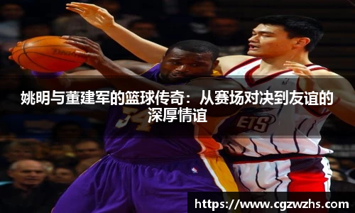 姚明与董建军的篮球传奇：从赛场对决到友谊的深厚情谊